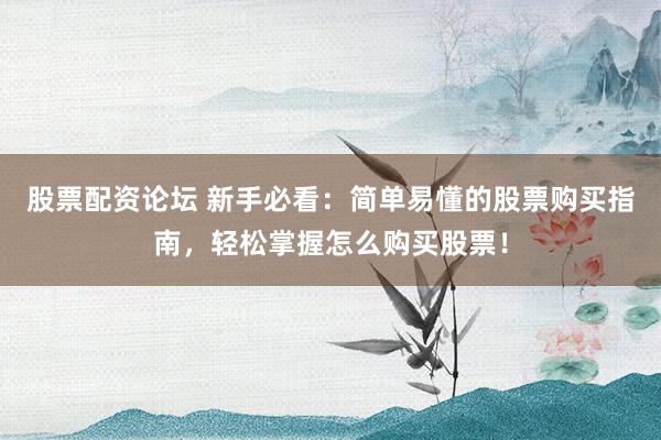 股票配资论坛 新手必看：简单易懂的股票购买指南，轻松掌握怎么购买股票！