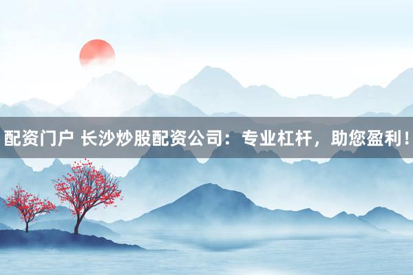 配资门户 长沙炒股配资公司:专业杠杆,助您盈利!
