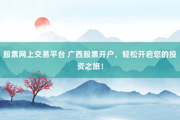 股票网上交易平台 广西股票开户，轻松开启您的投资之旅！