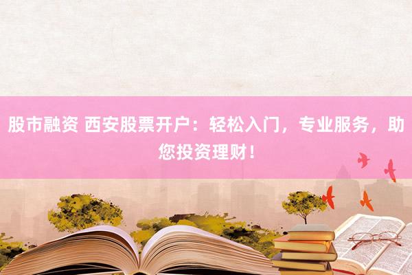 股市融资 西安股票开户：轻松入门，专业服务，助您投资理财！