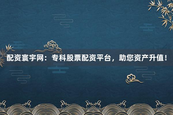 配资寰宇网：专科股票配资平台，助您资产升值！