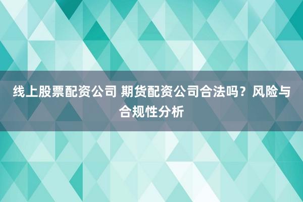 线上股票配资公司 期货配资公司合法吗？风险与合规性分析