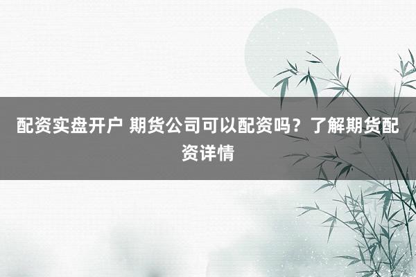 配资实盘开户 期货公司可以配资吗？了解期货配资详情