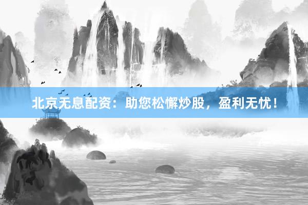 北京无息配资:助您松懈炒股,盈利无忧!
