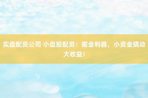 实盘配资公司 小盘股配资:掘金利器,小资金撬动大收益!
