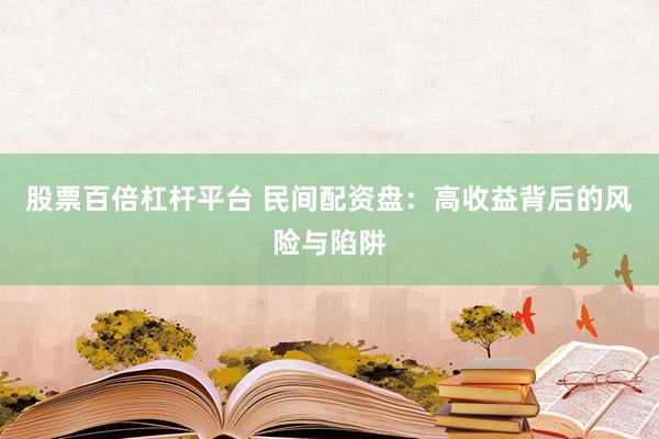 股票百倍杠杆平台 民间配资盘：高收益背后的风险与陷阱