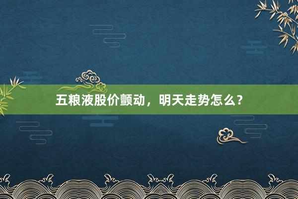 五粮液股价颤动，明天走势怎么？