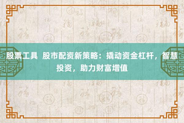 股票工具  股市配资新策略：撬动资金杠杆，智慧投资，助力财富增值