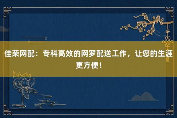 佳荣网配：专科高效的网罗配送工作，让您的生涯更方便！