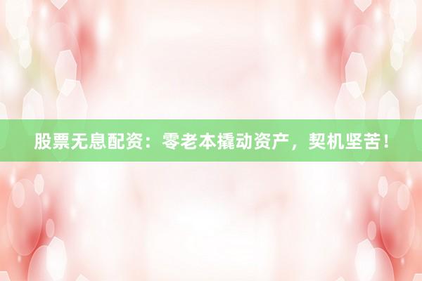 股票无息配资：零老本撬动资产，契机坚苦！