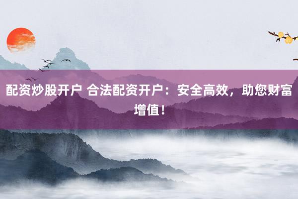 配资炒股开户 合法配资开户：安全高效，助您财富增值！