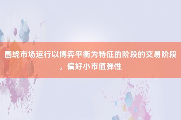 围绕市场运行以博弈平衡为特征的阶段的交易阶段，偏好小市值弹性