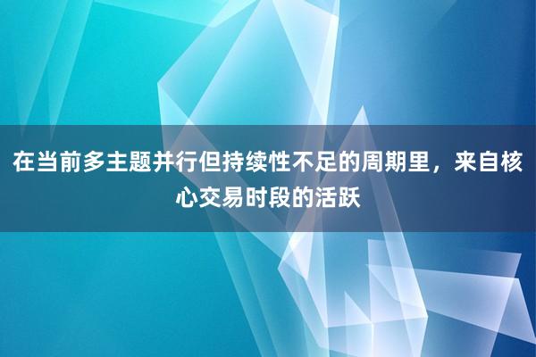 在当前多主题并行但持续性不足的周期里，来自核心交易时段的活跃