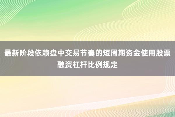 最新阶段依赖盘中交易节奏的短周期资金使用股票融资杠杆比例规定