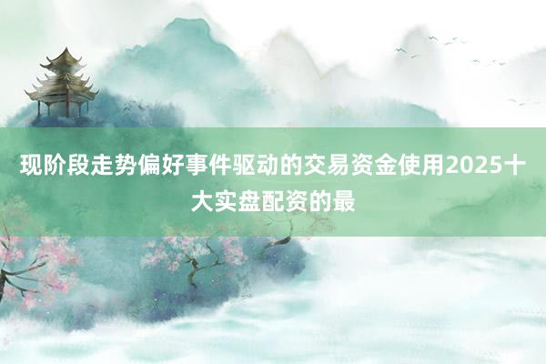 现阶段走势偏好事件驱动的交易资金使用2025十大实盘配资的最