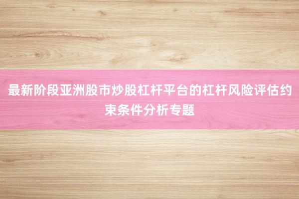 最新阶段亚洲股市炒股杠杆平台的杠杆风险评估约束条件分析专题