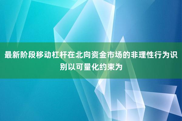 最新阶段移动杠杆在北向资金市场的非理性行为识别以可量化约束为