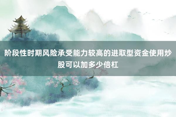 阶段性时期风险承受能力较高的进取型资金使用炒股可以加多少倍杠