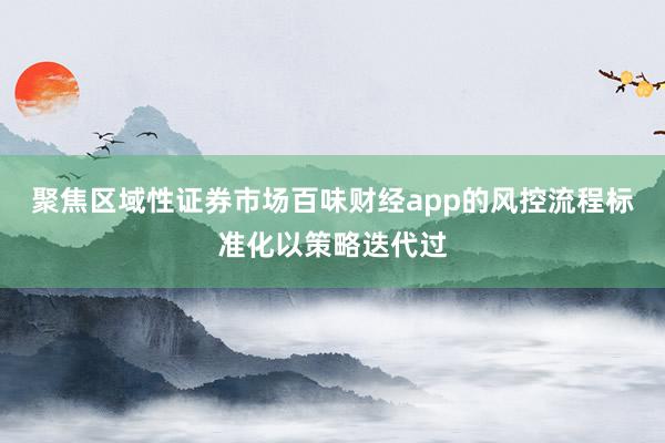 聚焦区域性证券市场百味财经app的风控流程标准化以策略迭代过