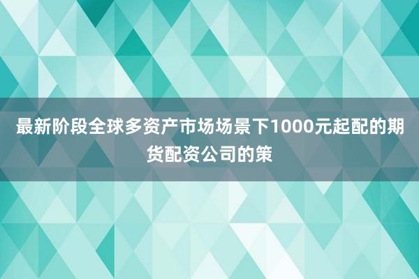 最新阶段全球多资产市场场景下1000元起配的期货配资公司的策