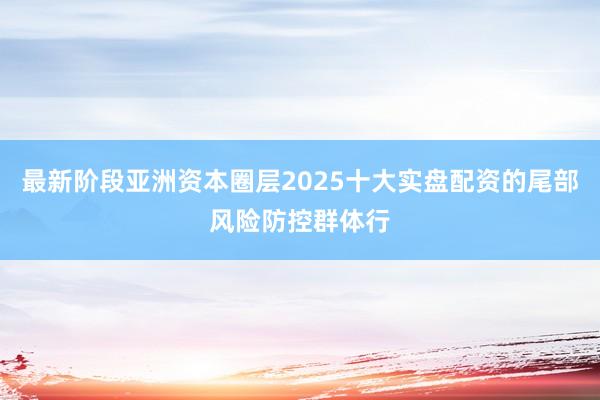最新阶段亚洲资本圈层2025十大实盘配资的尾部风险防控群体行