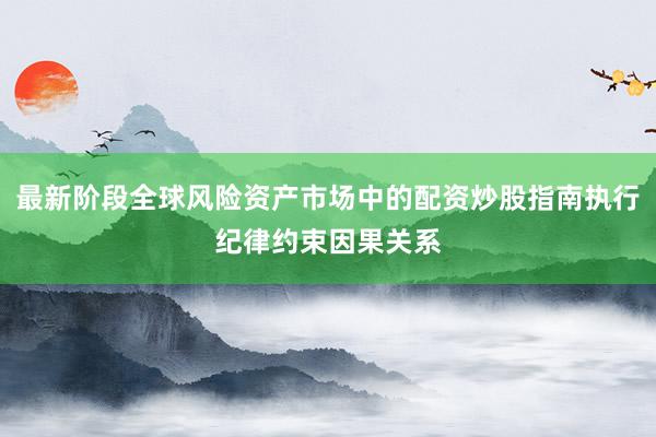 最新阶段全球风险资产市场中的配资炒股指南执行纪律约束因果关系