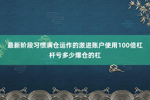 最新阶段习惯满仓运作的激进账户使用100倍杠杆亏多少爆仓的杠