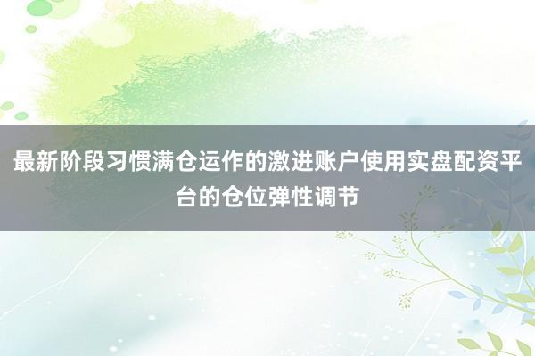 最新阶段习惯满仓运作的激进账户使用实盘配资平台的仓位弹性调节