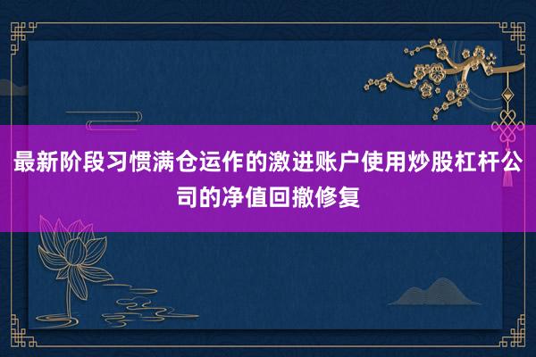 最新阶段习惯满仓运作的激进账户使用炒股杠杆公司的净值回撤修复