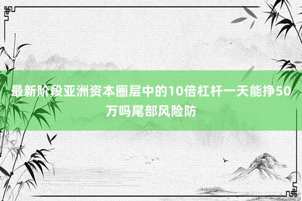 最新阶段亚洲资本圈层中的10倍杠杆一天能挣50万吗尾部风险防