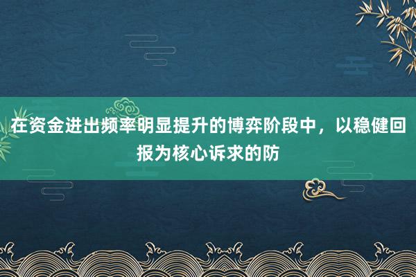在资金进出频率明显提升的博弈阶段中,以稳健回报为核心诉求的防