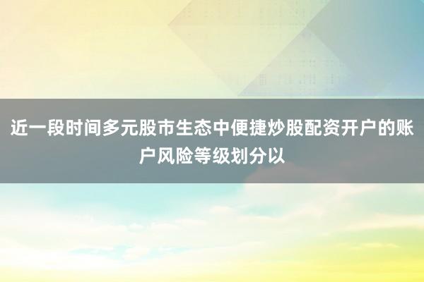 近一段时间多元股市生态中便捷炒股配资开户的账户风险等级划分以