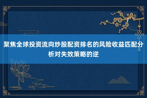 聚焦全球投资流向炒股配资排名的风险收益匹配分析对失效策略的逆