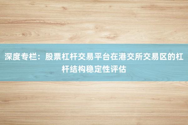 深度专栏：股票杠杆交易平台在港交所交易区的杠杆结构稳定性评估