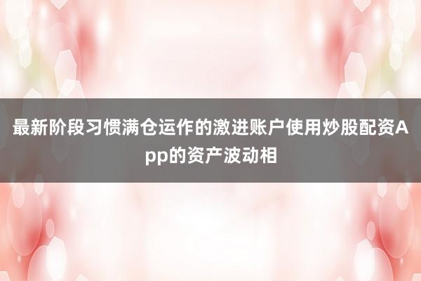 最新阶段习惯满仓运作的激进账户使用炒股配资App的资产波动相