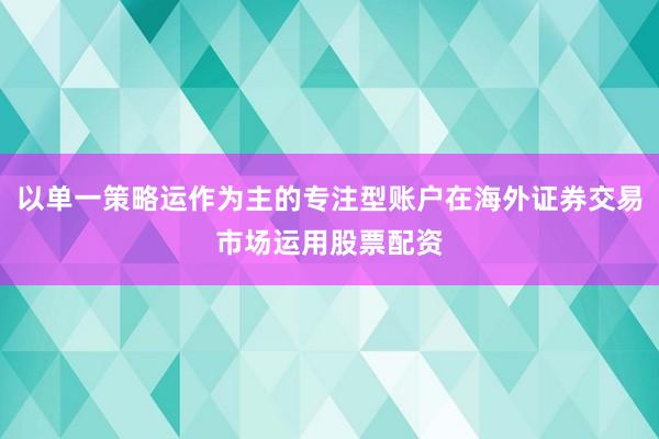 以单一策略运作为主的专注型账户在海外证券交易市场运用股票配资