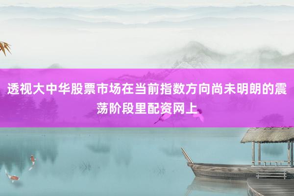 透视大中华股票市场在当前指数方向尚未明朗的震荡阶段里配资网上