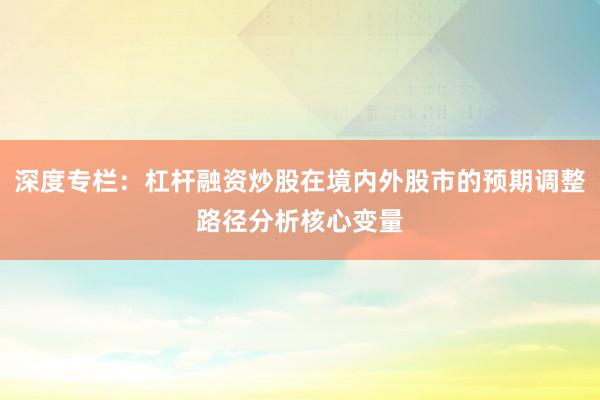 深度专栏：杠杆融资炒股在境内外股市的预期调整路径分析核心变量