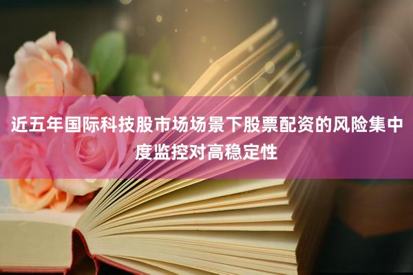 近五年国际科技股市场场景下股票配资的风险集中度监控对高稳定性