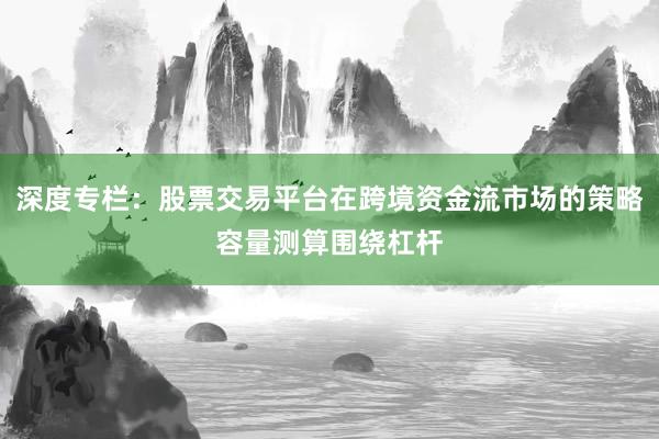 深度专栏：股票交易平台在跨境资金流市场的策略容量测算围绕杠杆