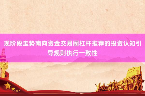 现阶段走势南向资金交易圈杠杆推荐的投资认知引导规则执行一致性