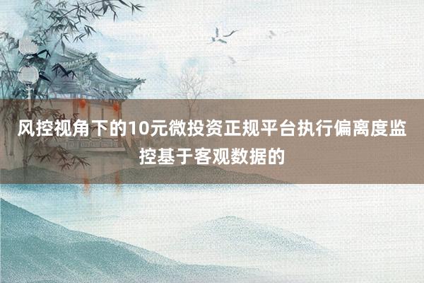 风控视角下的10元微投资正规平台执行偏离度监控基于客观数据的