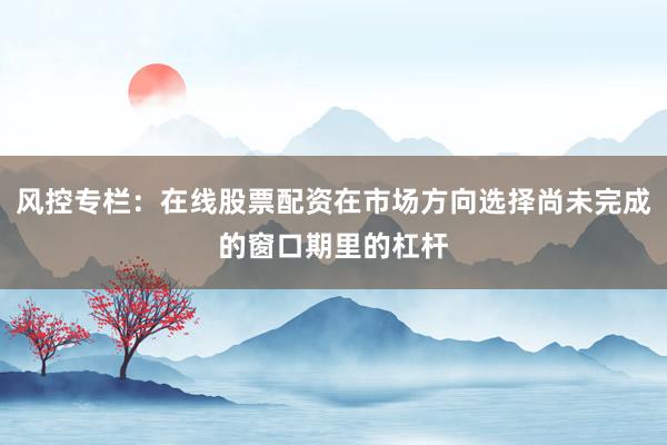 风控专栏：在线股票配资在市场方向选择尚未完成的窗口期里的杠杆