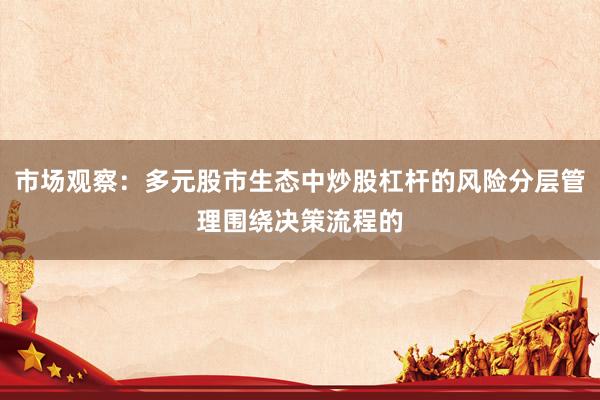 市场观察：多元股市生态中炒股杠杆的风险分层管理围绕决策流程的