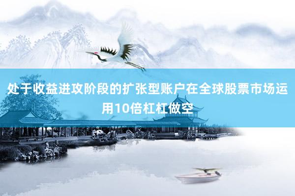 处于收益进攻阶段的扩张型账户在全球股票市场运用10倍杠杠做空