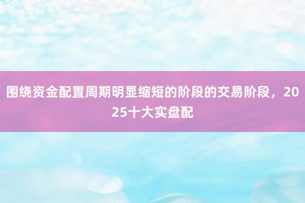 围绕资金配置周期明显缩短的阶段的交易阶段，2025十大实盘配