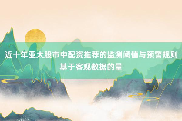 近十年亚太股市中配资推荐的监测阈值与预警规则基于客观数据的量