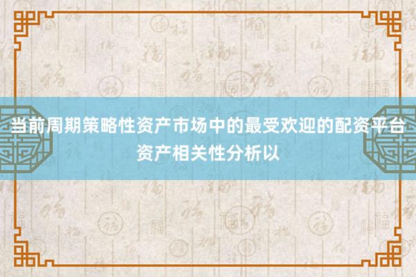 当前周期策略性资产市场中的最受欢迎的配资平台资产相关性分析以