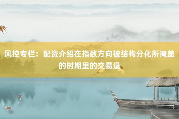 风控专栏：配资介绍在指数方向被结构分化所掩盖的时期里的交易退