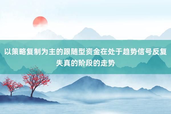 以策略复制为主的跟随型资金在处于趋势信号反复失真的阶段的走势